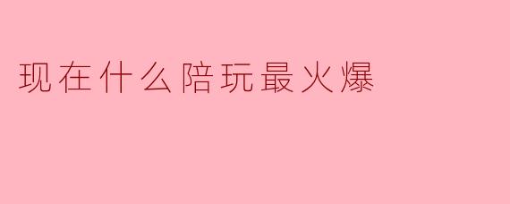 现在什么陪玩最火爆