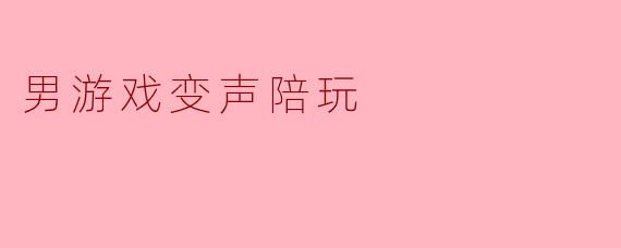 男游戏变声陪玩