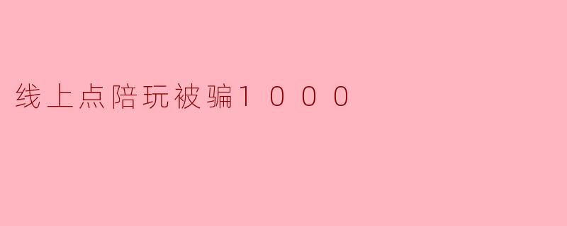 我在网上找陪玩，结果被骗了1000块钱，该怎么办？