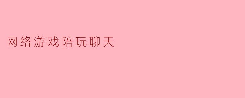 网络游戏陪玩聊天的魅力与挑战