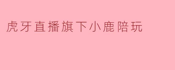 虎牙直播旗下小鹿陪玩