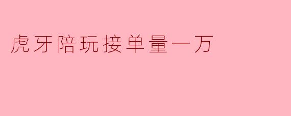虎牙陪玩接单量一万