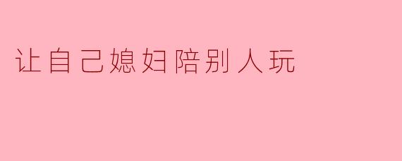 让自己媳妇陪别人玩