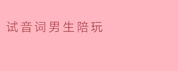 ** 试音词男生陪玩的服务有哪些特点？**