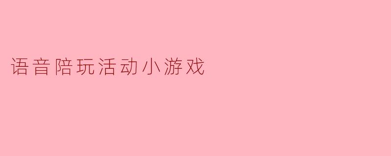 ### 语音陪玩活动:开启全新游戏互动体验