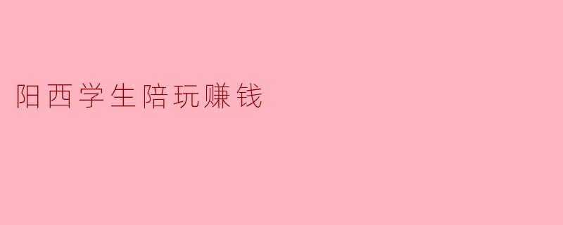 阳西学生陪玩:新兴行业的赚钱之道