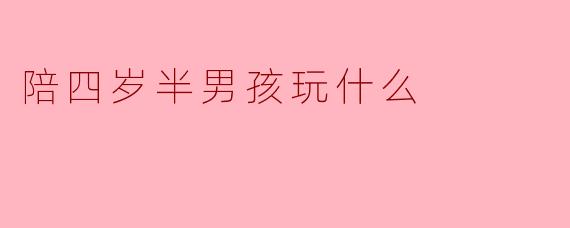 陪四岁半男孩玩什么