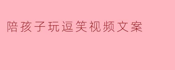 陪孩子玩逗笑视频文案