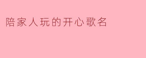 陪家人玩的开心歌名