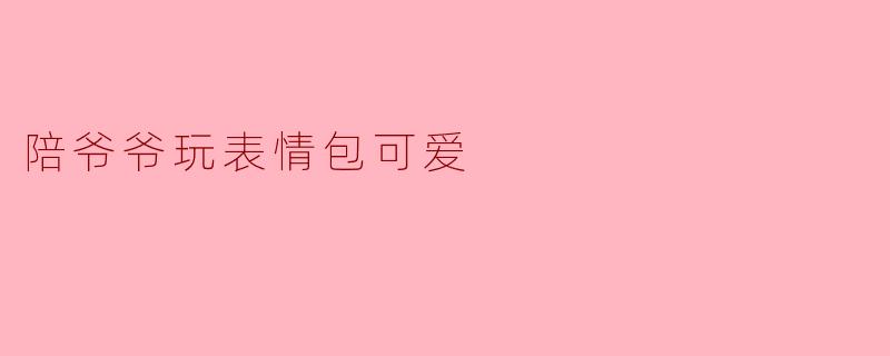 陪爷爷玩表情包可爱