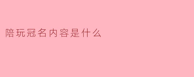陪玩冠名内容是什么