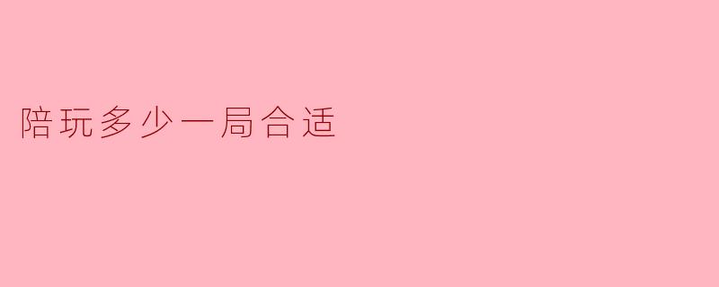 陪玩多少一局合适