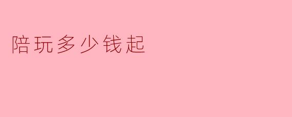 ### 陪玩多少钱起?