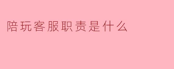 陪玩客服的职责是什么?****