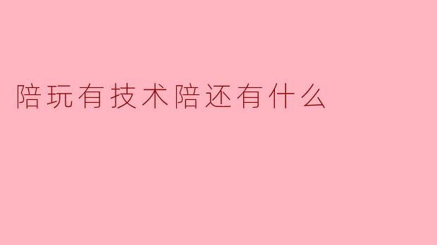 陪玩有技术陪还有什么