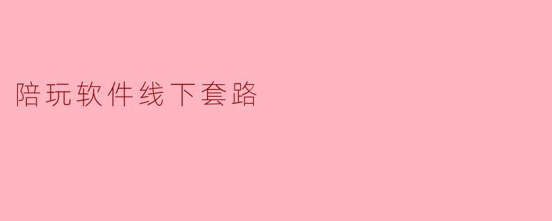 揭秘陪玩软件背后的线下套路：如何识破与避免