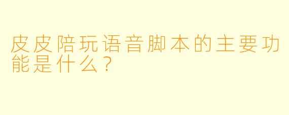 皮皮陪玩语音脚本的主要功能是什么?
