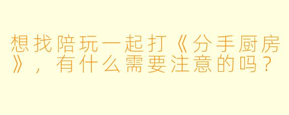 想找陪玩一起打《分手厨房》，有什么需要注意的吗？