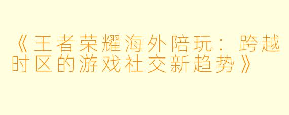 《王者荣耀海外陪玩：跨越时区的游戏社交新趋势》