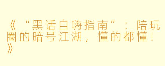 《“黑话自嗨指南”：陪玩圈的暗号江湖，懂的都懂！》