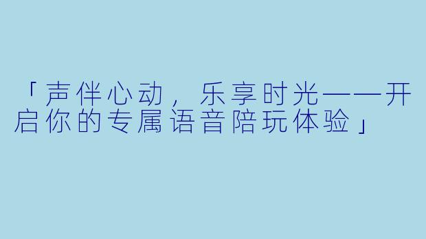 「声伴心动，乐享时光——开启你的专属语音陪玩体验」