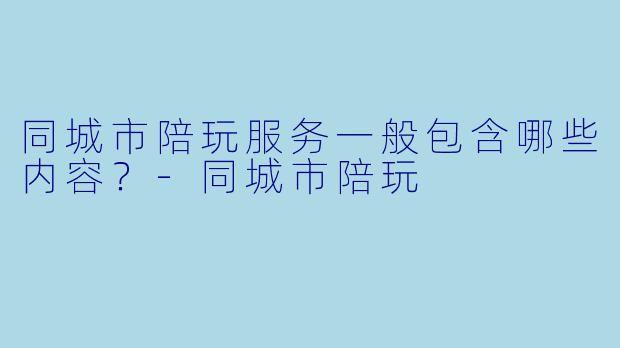 同城市陪玩服务一般包含哪些内容?