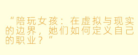 “陪玩女孩：在虚拟与现实的边界，她们如何定义自己的职业？”