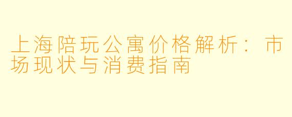 上海陪玩公寓价格解析：市场现状与消费指南