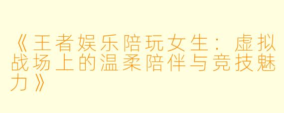 《王者娱乐陪玩女生：虚拟战场上的温柔陪伴与竞技魅力》