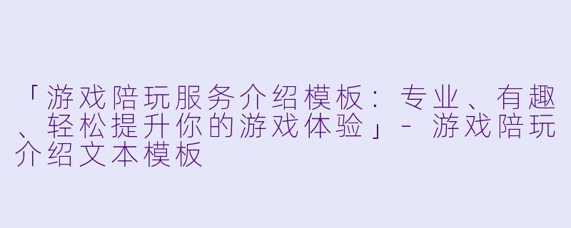 「游戏陪玩服务介绍模板：专业、有趣、轻松提升你的游戏体验」-游戏陪玩介绍文本模板
