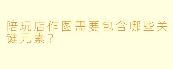 陪玩店作图需要包含哪些关键元素?