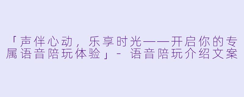 「声伴心动,乐享时光——开启你的专属语音陪玩体验」