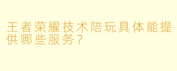 王者荣耀技术陪玩具体能提供哪些服务?