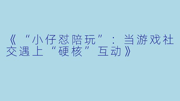 《“小仔怼陪玩”：当游戏社交遇上“硬核”互动》
