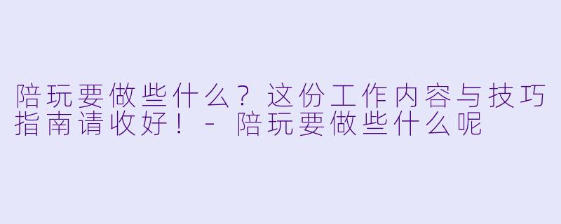 陪玩要做些什么？这份工作内容与技巧指南请收好！-陪玩要做些什么呢