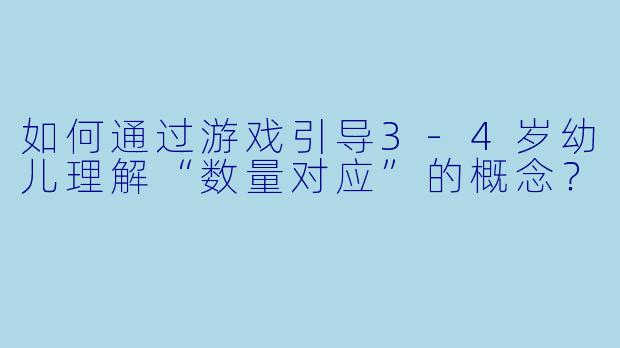 如何通过游戏引导3-4岁幼儿理解“数量对应”的概念？