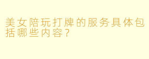 美女陪玩打牌的服务具体包括哪些内容？
