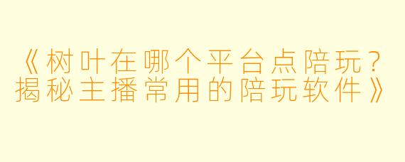 《树叶在哪个平台点陪玩？揭秘主播常用的陪玩软件》