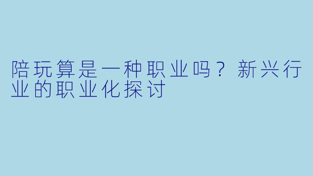 陪玩算是一种职业吗？新兴行业的职业化探讨