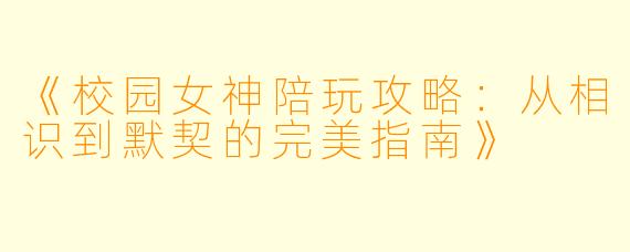 《校园女神陪玩攻略:从相识到默契的完美指南》