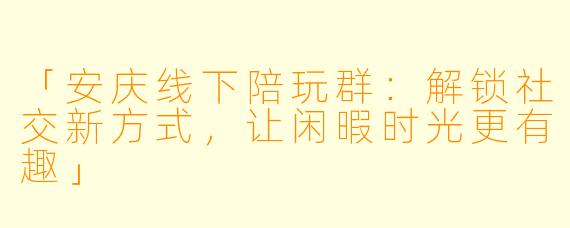 「安庆线下陪玩群：解锁社交新方式，让闲暇时光更有趣」