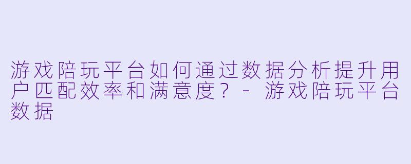 游戏陪玩平台如何通过数据分析提升用户匹配效率和满意度？-游戏陪玩平台数据