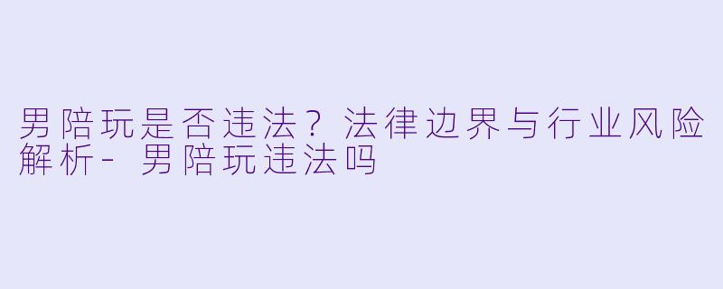 男陪玩是否违法？法律边界与行业风险解析-男陪玩违法吗