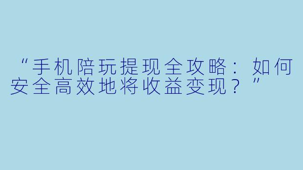 “手机陪玩提现全攻略：如何安全高效地将收益变现？”