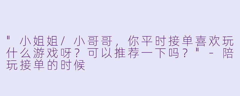 "小姐姐/小哥哥，你平时接单喜欢玩什么游戏呀？可以推荐一下吗？"