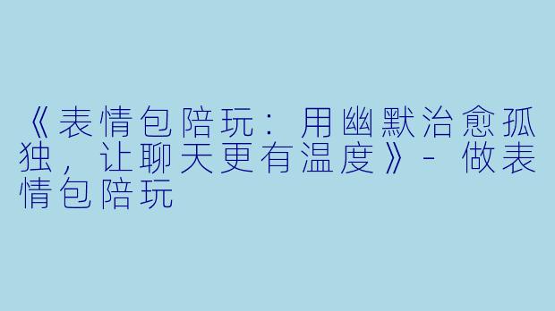 《表情包陪玩：用幽默治愈孤独，让聊天更有温度》-做表情包陪玩