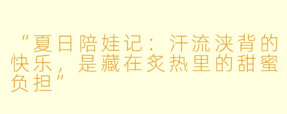 “夏日陪娃记:汗流浃背的快乐,是藏在炙热里的甜蜜负担”
