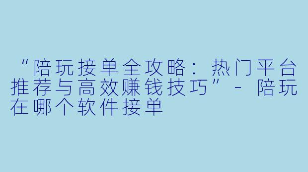 “陪玩接单全攻略：热门平台推荐与高效赚钱技巧”-陪玩在哪个软件接单