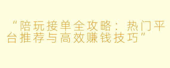 “陪玩接单全攻略：热门平台推荐与高效赚钱技巧”
