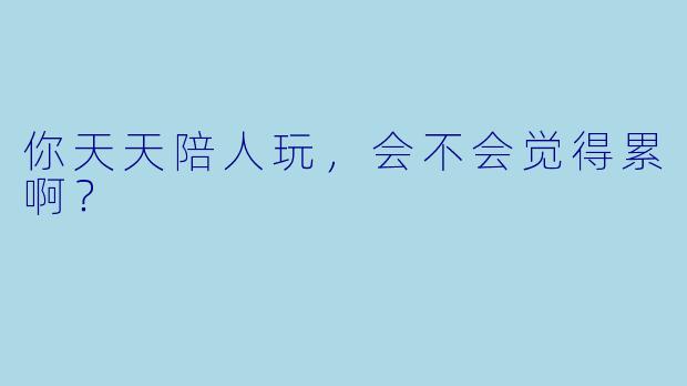 你天天陪人玩，会不会觉得累啊？